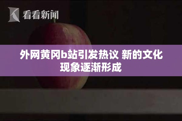 外网黄冈b站引发热议 新的文化现象逐渐形成
