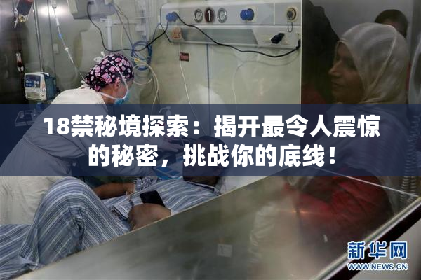 18禁秘境探索：揭开最令人震惊的秘密，挑战你的底线！