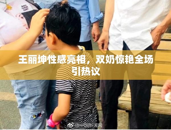 王丽坤性感亮相，双奶惊艳全场引热议