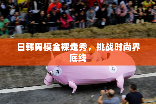 日韩男模全裸走秀，挑战时尚界底线