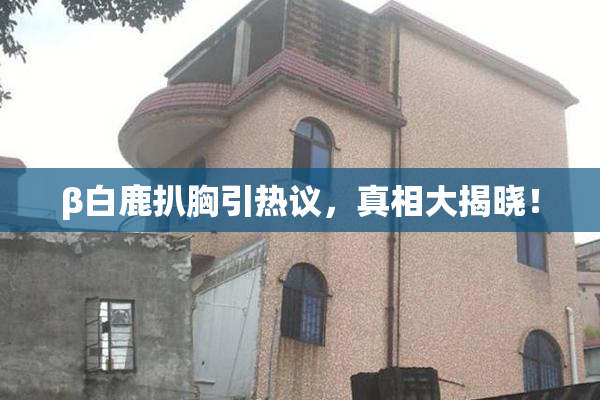 β白鹿扒胸引热议，真相大揭晓！
