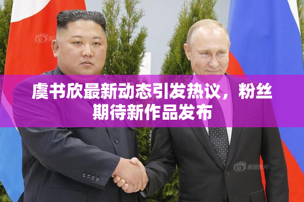 虞书欣最新动态引发热议，粉丝期待新作品发布