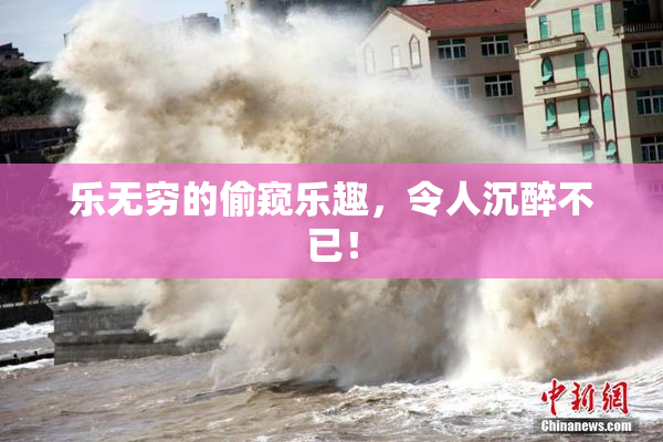 乐无穷的偷窥乐趣，令人沉醉不已！