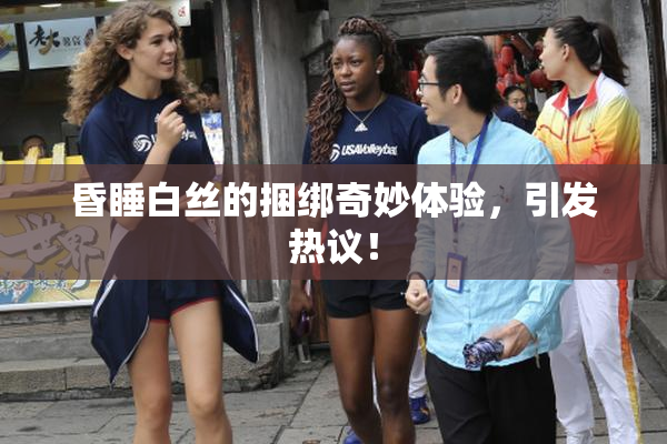 昏睡白丝的捆绑奇妙体验，引发热议！