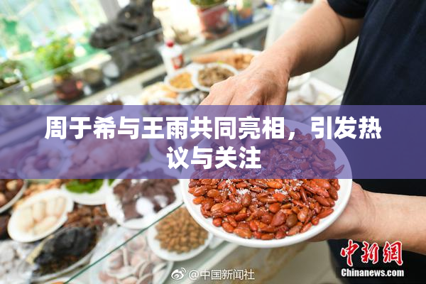 周于希与王雨共同亮相，引发热议与关注