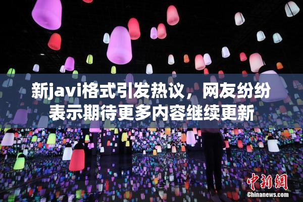 新javi格式引发热议，网友纷纷表示期待更多内容继续更新