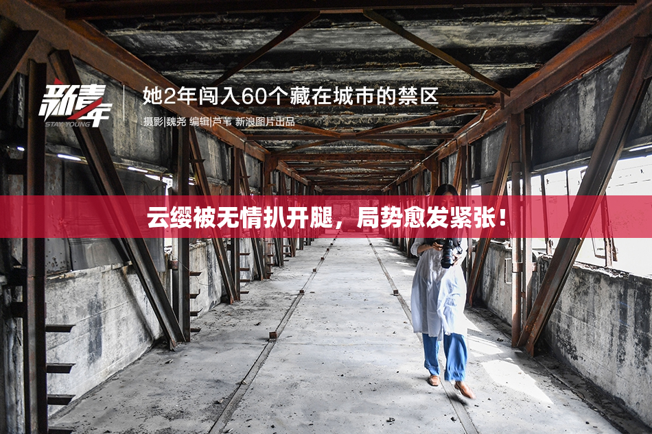 云缨被无情扒开腿，局势愈发紧张！