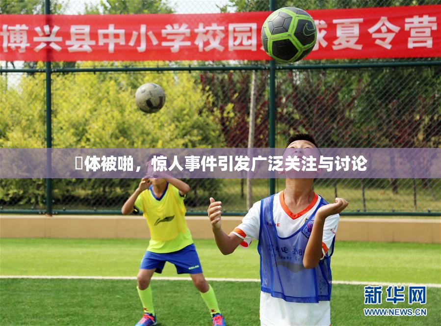 祼体被啪，惊人事件引发广泛关注与讨论