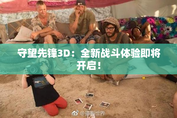 守望先锋3D：全新战斗体验即将开启！