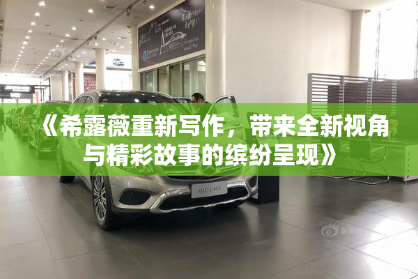 《希露薇重新写作，带来全新视角与精彩故事的缤纷呈现》