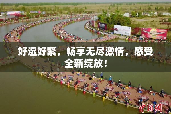 好湿好紧，畅享无尽激情，感受全新绽放！