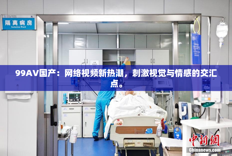 99AV国产：网络视频新热潮，刺激视觉与情感的交汇点。