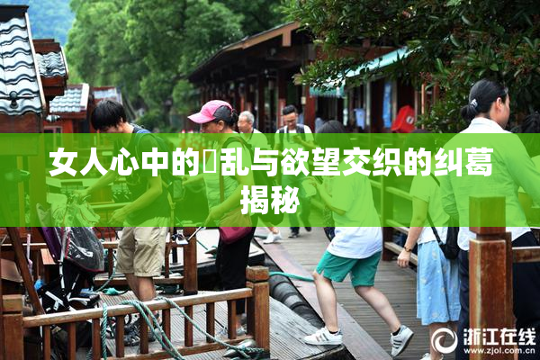 女人心中的婬乱与欲望交织的纠葛揭秘