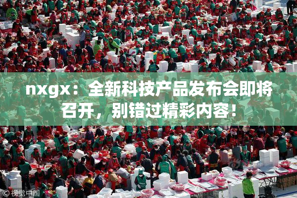nxgx：全新科技产品发布会即将召开，别错过精彩内容！