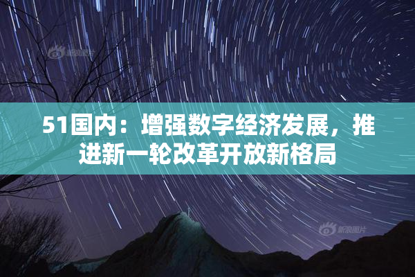 51国内：增强数字经济发展，推进新一轮改革开放新格局
