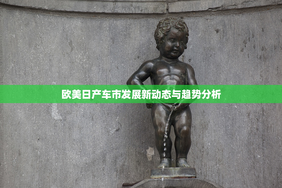 欧美日产车市发展新动态与趋势分析