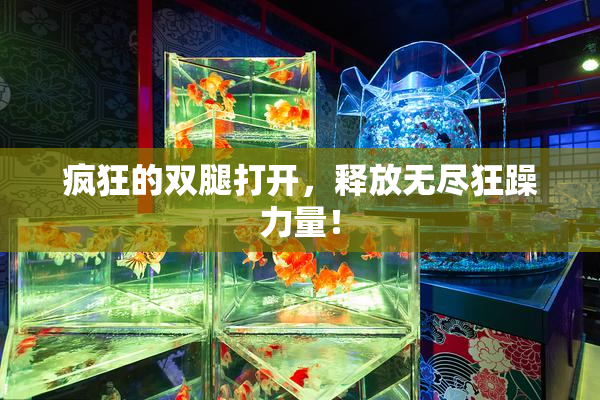 疯狂的双腿打开，释放无尽狂躁力量！