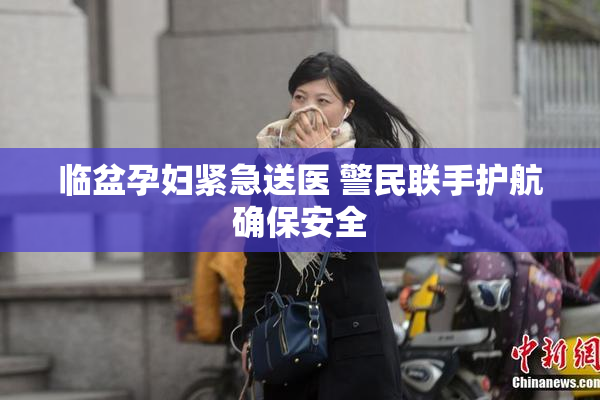 临盆孕妇紧急送医 警民联手护航确保安全
