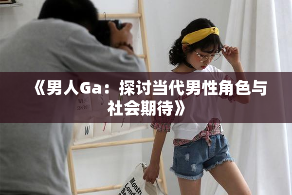 《男人Ga：探讨当代男性角色与社会期待》
