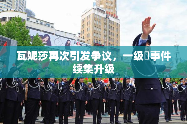 瓦妮莎再次引发争议，一级婬事件续集升级