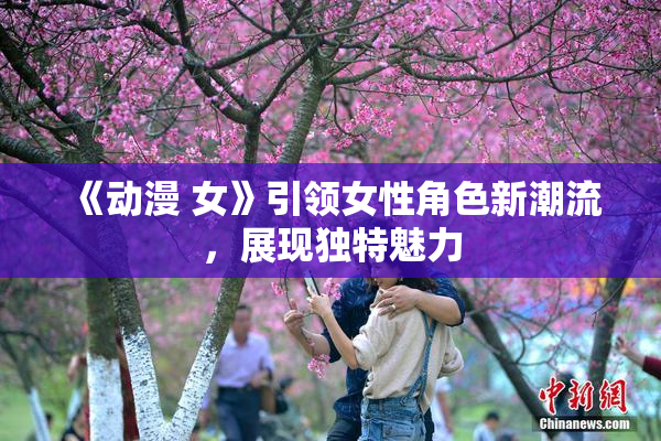 《动漫 女》引领女性角色新潮流，展现独特魅力