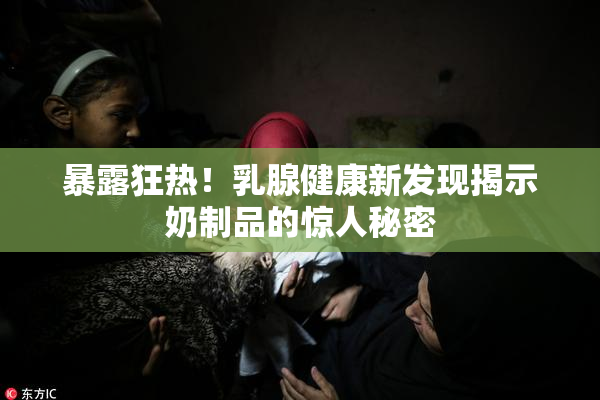 暴露狂热！乳腺健康新发现揭示奶制品的惊人秘密