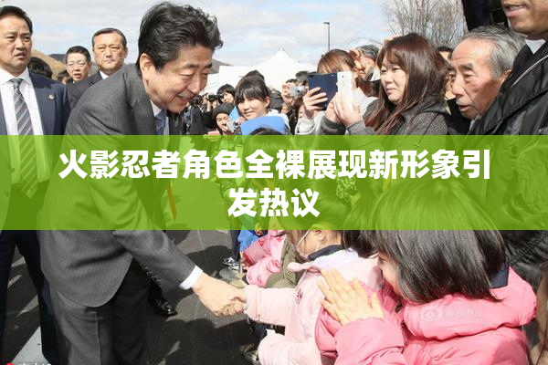 火影忍者角色全裸展现新形象引发热议