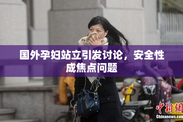 国外孕妇站立引发讨论，安全性成焦点问题