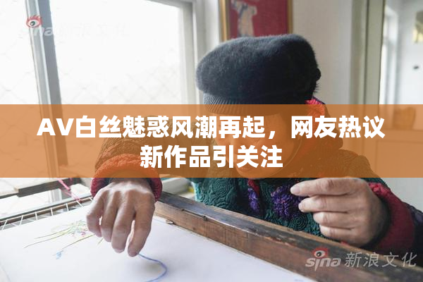 AV白丝魅惑风潮再起，网友热议新作品引关注