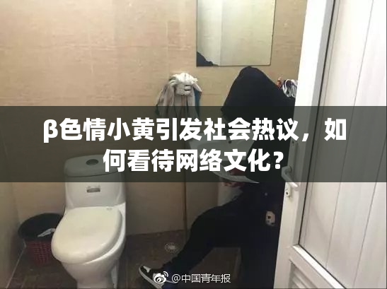 β色情小黄引发社会热议，如何看待网络文化？