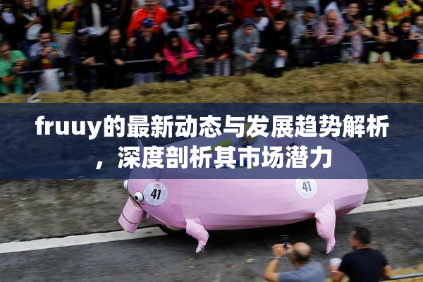 fruuy的最新动态与发展趋势解析，深度剖析其市场潜力