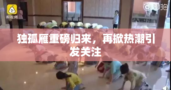 独孤雁重磅归来，再掀热潮引发关注