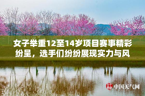 女子举重12至14岁项目赛事精彩纷呈，选手们纷纷展现实力与风采