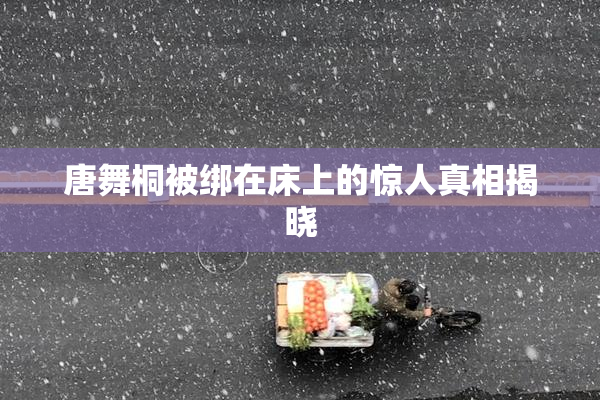 唐舞桐被绑在床上的惊人真相揭晓