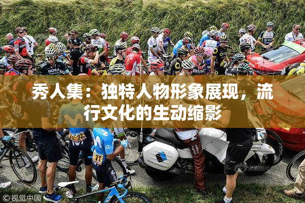 秀人集：独特人物形象展现，流行文化的生动缩影
