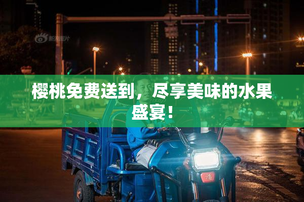 樱桃免费送到，尽享美味的水果盛宴！