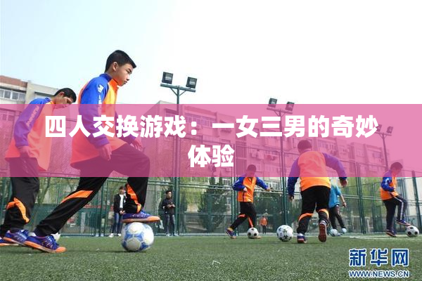 四人交换游戏：一女三男的奇妙体验