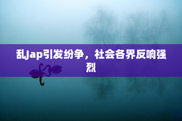 乱Jap引发纷争，社会各界反响强烈