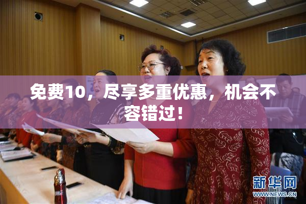免费10，尽享多重优惠，机会不容错过！
