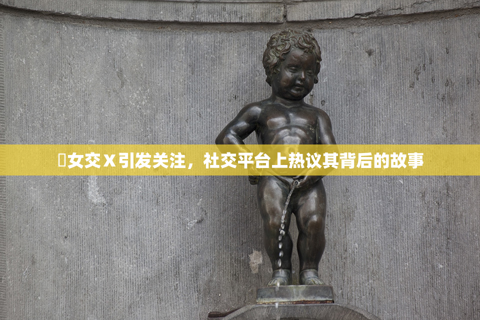 乣女交Ⅹ引发关注，社交平台上热议其背后的故事