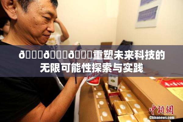 🍆🍑🔞重塑未来科技的无限可能性探索与实践