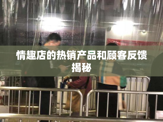 情趣店的热销产品和顾客反馈揭秘