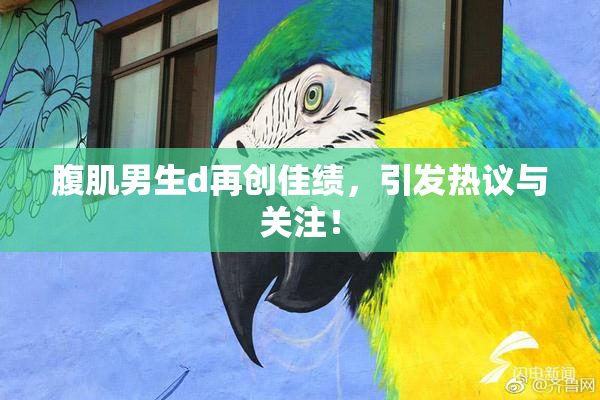 腹肌男生d再创佳绩，引发热议与关注！