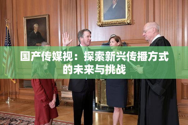 国产传媒视：探索新兴传播方式的未来与挑战