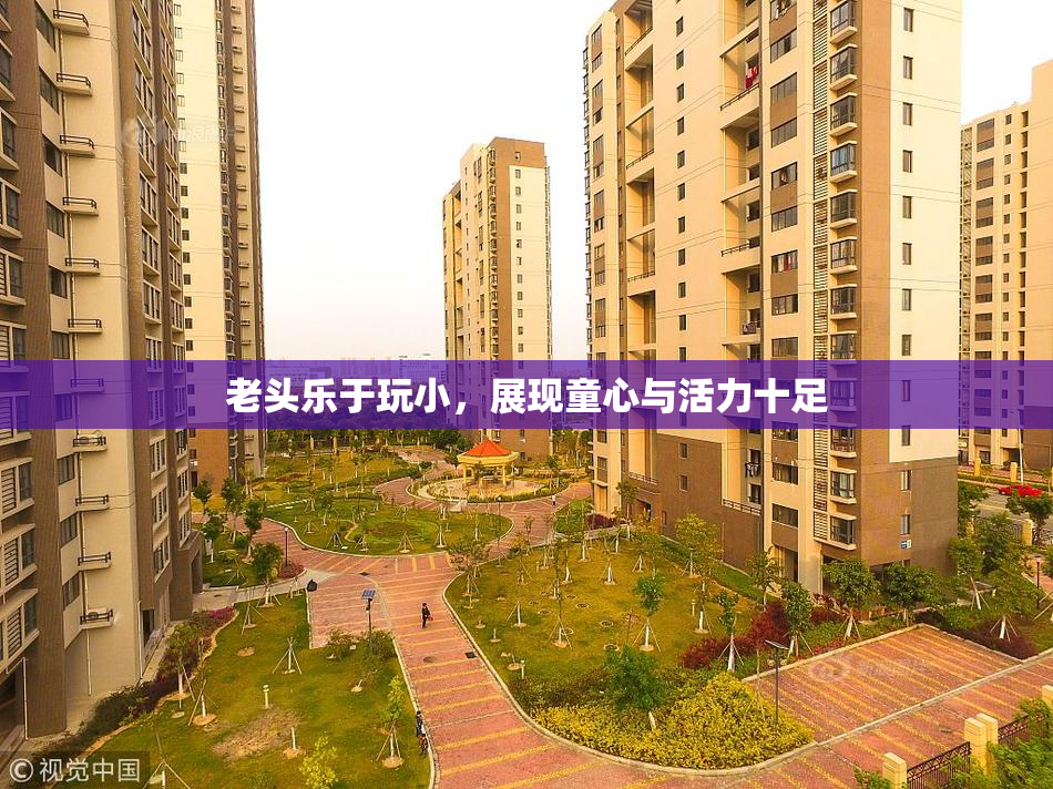 老头乐于玩小，展现童心与活力十足
