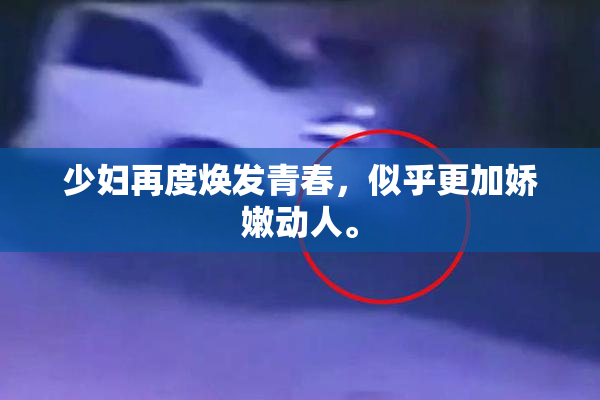 少妇再度焕发青春，似乎更加娇嫩动人。