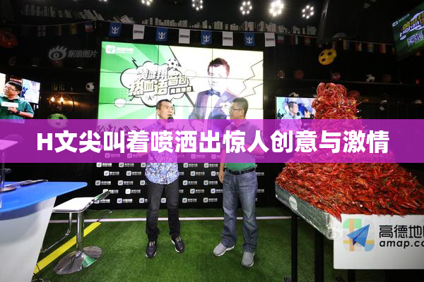H文尖叫着喷洒出惊人创意与激情