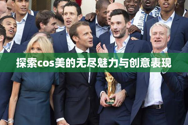 探索cos美的无尽魅力与创意表现