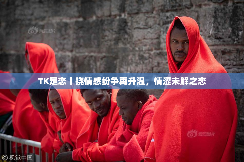 TK足恋丨挠情感纷争再升温，情涩未解之恋