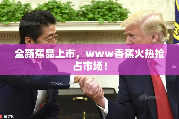 全新蕉品上市，www香蕉火热抢占市场！